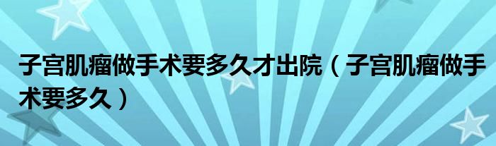 子宮肌瘤做手術(shù)要多久才出院(子宮肌瘤做手術(shù)要多久)