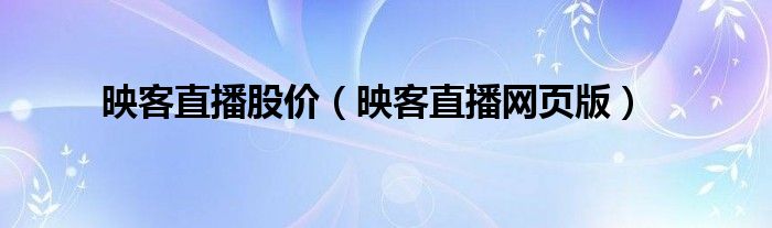 映客直播股價(jià)（映客直播網(wǎng)頁(yè)版）