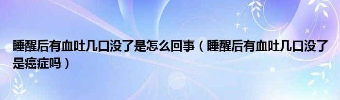 睡醒后有血吐幾口沒(méi)了是怎么回事（睡醒后有血吐幾口沒(méi)了是癌癥嗎）