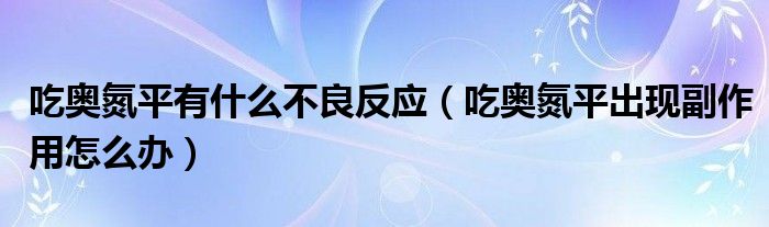 吃?shī)W氮平有什么不良反應(yīng)（吃?shī)W氮平出現(xiàn)副作用怎么辦）