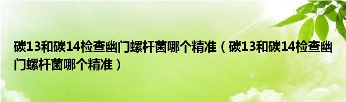 碳13和碳14檢查幽門螺桿菌哪個(gè)精準(zhǔn)（碳13和碳14檢查幽門螺桿菌哪個(gè)精準(zhǔn)）