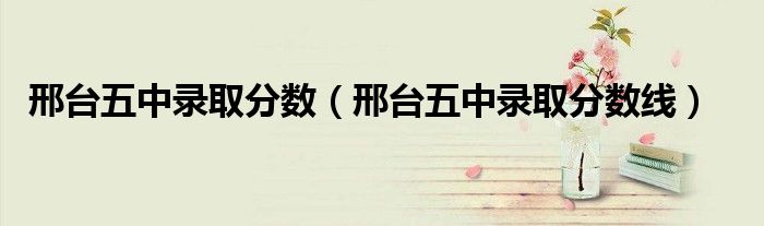 邢臺五中錄取分數（邢臺五中錄取分數線）