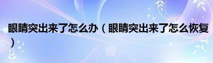 眼睛突出來(lái)了怎么辦（眼睛突出來(lái)了怎么恢復(fù)）
