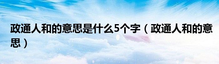 政通人和的意思是什么5個字（政通人和的意思）