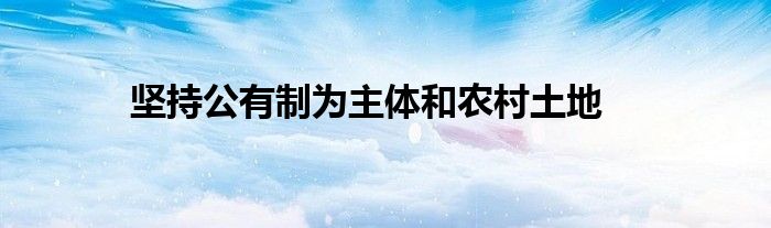 堅持公有制為主體和農(nóng)村土地