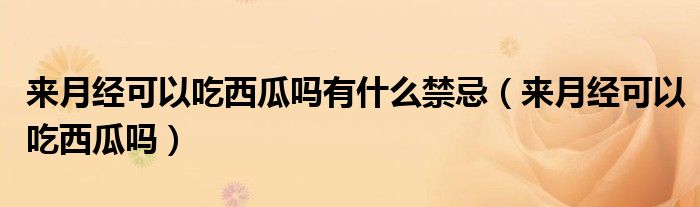 來(lái)月經(jīng)可以吃西瓜嗎有什么禁忌(來(lái)月經(jīng)可以吃西瓜嗎)