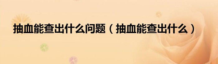 抽血能查出什么問(wèn)題（抽血能查出什么）