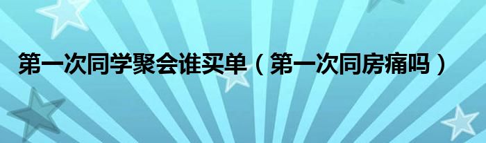 第一次同學(xué)聚會誰買單（第一次同房痛嗎）