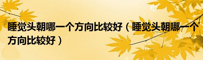 睡覺(jué)頭朝哪一個(gè)方向比較好（睡覺(jué)頭朝哪一個(gè)方向比較好）