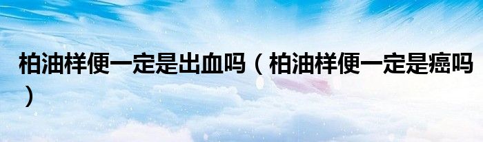 柏油樣便一定是出血嗎（柏油樣便一定是癌嗎）