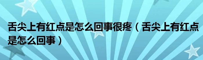 舌尖上有紅點(diǎn)是怎么回事很疼（舌尖上有紅點(diǎn)是怎么回事）