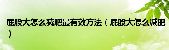 屁股大怎么減肥最有效方法（屁股大怎么減肥）