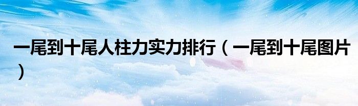 一尾到十尾人柱力實力排行（一尾到十尾圖片）