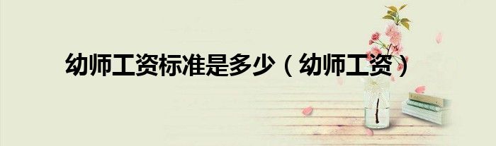 幼師工資標準是多少（幼師工資）