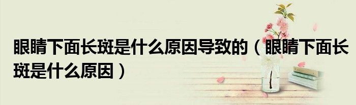 眼睛下面長斑是什么原因導致的（眼睛下面長斑是什么原因）
