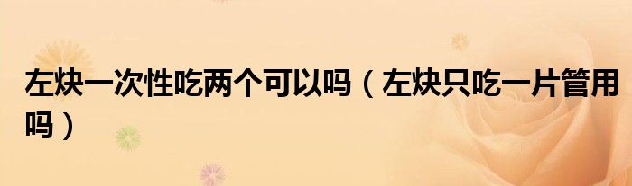 左炔一次性吃?xún)蓚€(gè)可以嗎（左炔只吃一片管用嗎）