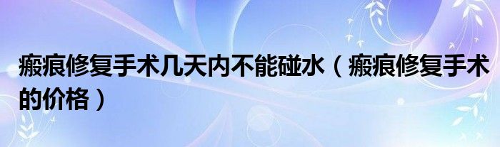 瘢痕修復(fù)手術(shù)幾天內(nèi)不能碰水(瘢痕修復(fù)手術(shù)的價(jià)格)