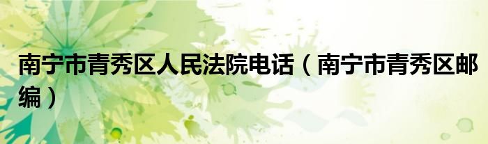南寧市青秀區(qū)人民法院電話（南寧市青秀區(qū)郵編）