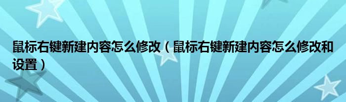 鼠標(biāo)右鍵新建內(nèi)容怎么修改（鼠標(biāo)右鍵新建內(nèi)容怎么修改和設(shè)置）