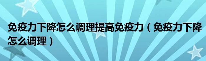 免疫力下降怎么調(diào)理提高免疫力(免疫力下降怎么調(diào)理)