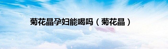 菊花晶孕婦能喝嗎（菊花晶）