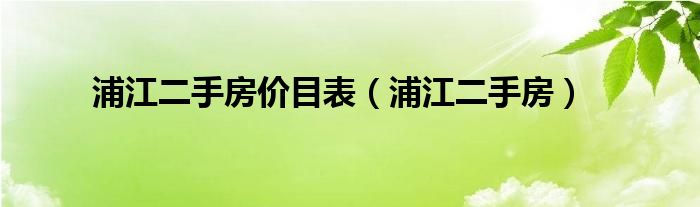 浦江二手房價(jià)目表(浦江二手房)