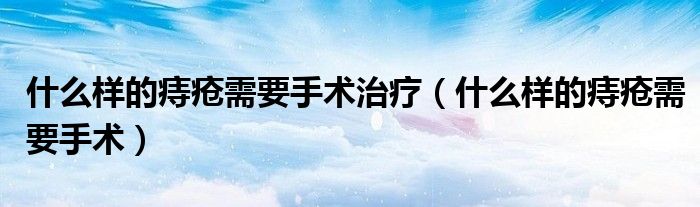 什么樣的痔瘡需要手術(shù)治療（什么樣的痔瘡需要手術(shù)）