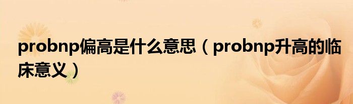 probnp偏高是什么意思（probnp升高的臨床意義）