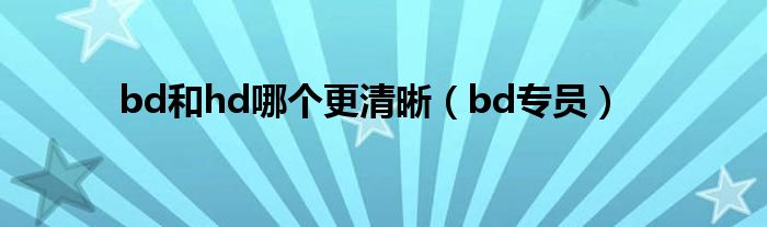 bd和hd哪個(gè)更清晰（bd專員）