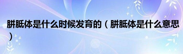 胼胝體是什么時(shí)候發(fā)育的（胼胝體是什么意思）