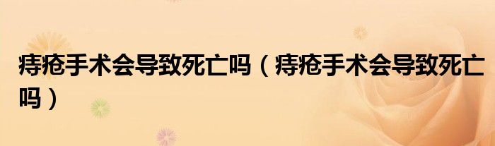 痔瘡手術(shù)會導(dǎo)致死亡嗎（痔瘡手術(shù)會導(dǎo)致死亡嗎）