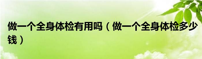 做一個全身體檢有用嗎（做一個全身體檢多少錢）
