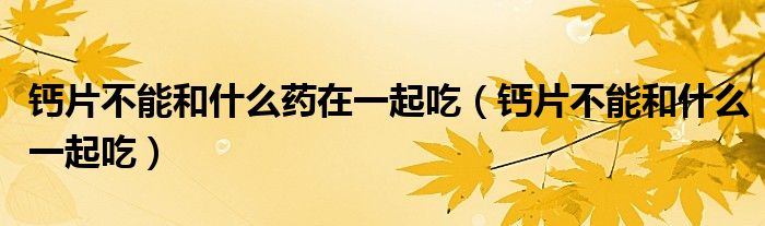 鈣片不能和什么藥在一起吃（鈣片不能和什么一起吃）