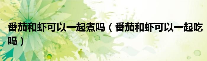 番茄和蝦可以一起煮嗎(番茄和蝦可以一起吃嗎)