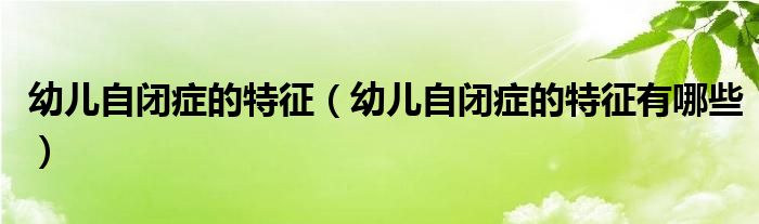 幼兒自閉癥的特征(幼兒自閉癥的特征有哪些)
