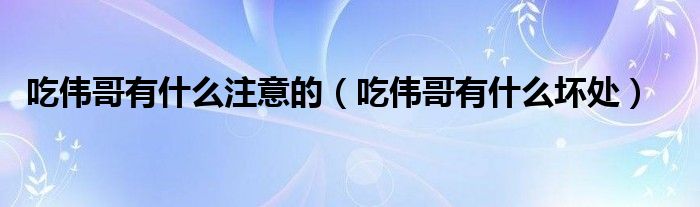 吃偉哥有什么注意的（吃偉哥有什么壞處）