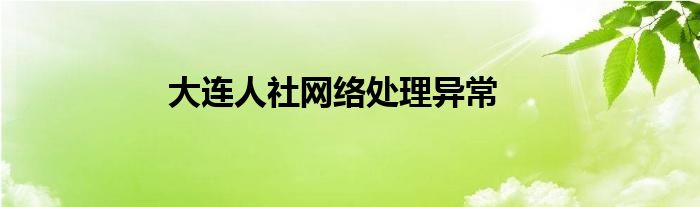 大連人社網(wǎng)絡處理異常
