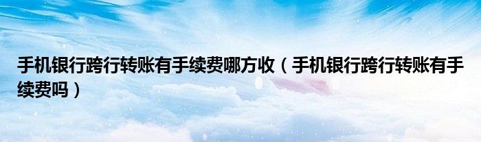 手機銀行跨行轉(zhuǎn)賬有手續(xù)費哪方收（手機銀行跨行轉(zhuǎn)賬有手續(xù)費嗎）
