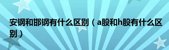安鋼和邯鋼有什么區(qū)別（a股和h股有什么區(qū)別）