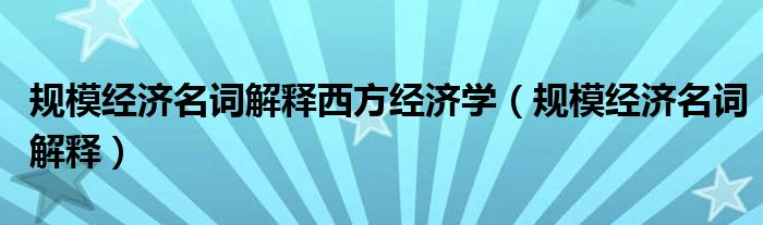 規(guī)模經(jīng)濟(jì)名詞解釋西方經(jīng)濟(jì)學(xué)（規(guī)模經(jīng)濟(jì)名詞解釋）