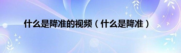 什么是降準(zhǔn)的視頻（什么是降準(zhǔn)）