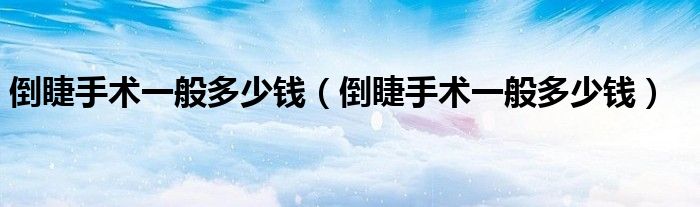 倒睫手術(shù)一般多少錢(qián)（倒睫手術(shù)一般多少錢(qián)）