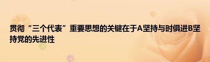 貫徹“三個代表”重要思想的關(guān)鍵在于A堅持與時俱進B堅持黨的先進性