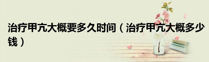 治療甲亢大概要多久時(shí)間（治療甲亢大概多少錢(qián)）