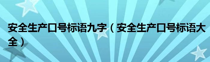 安全生產(chǎn)口號(hào)標(biāo)語(yǔ)九字（安全生產(chǎn)口號(hào)標(biāo)語(yǔ)大全）