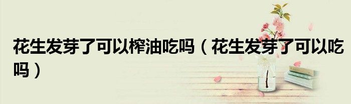 花生發(fā)芽了可以榨油吃嗎（花生發(fā)芽了可以吃嗎）