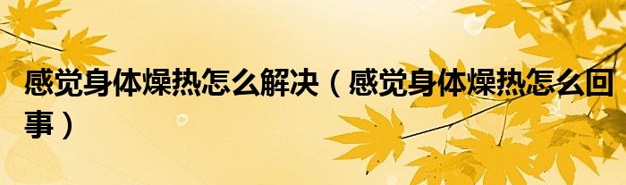 感覺(jué)身體燥熱怎么解決（感覺(jué)身體燥熱怎么回事）