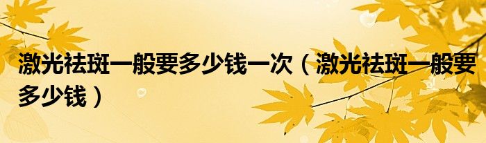 激光祛斑一般要多少錢(qián)一次（激光祛斑一般要多少錢(qián)）