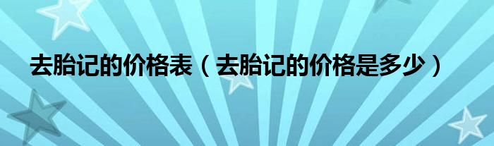 去胎記的價(jià)格表(去胎記的價(jià)格是多少)