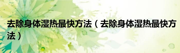 去除身體濕熱最快方法（去除身體濕熱最快方法）